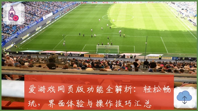爱游戏网页版功能全解析：轻松畅玩，界面体验与操作技巧汇总