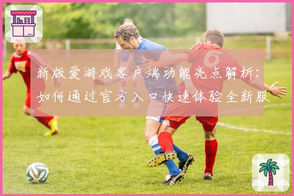 新版爱游戏客户端功能亮点解析：如何通过官方入口快速体验全新服务