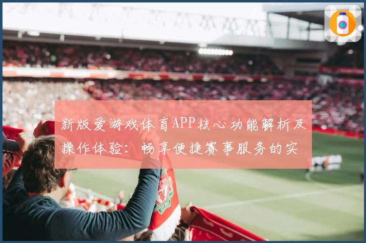 新版爱游戏体育APP核心功能解析及操作体验：畅享便捷赛事服务的实用指南