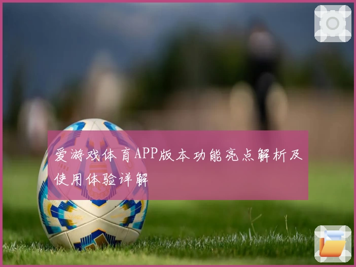 爱游戏体育APP版本功能亮点解析及使用体验详解