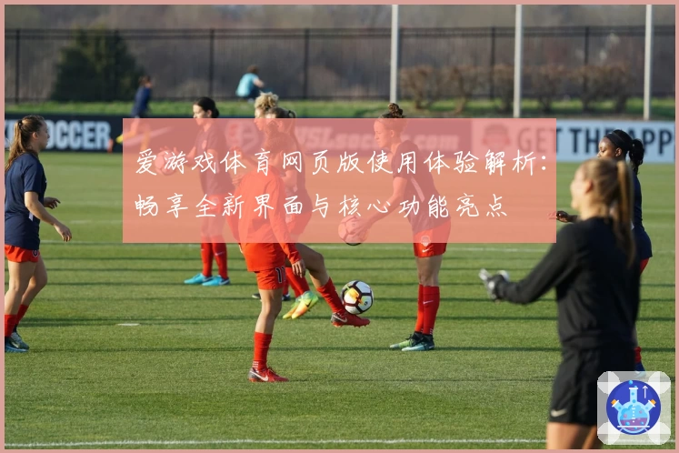 爱游戏体育网页版使用体验解析：畅享全新界面与核心功能亮点