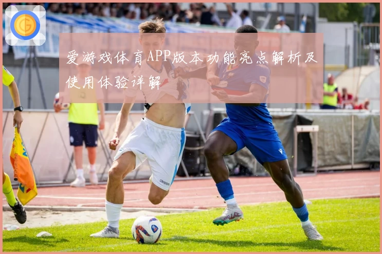 爱游戏体育APP版本功能亮点解析及使用体验详解