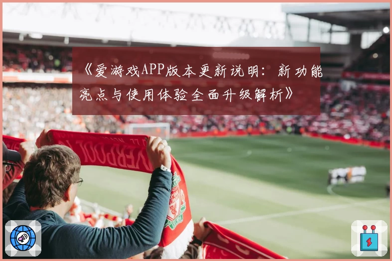 《爱游戏APP版本更新说明：新功能亮点与使用体验全面升级解析》