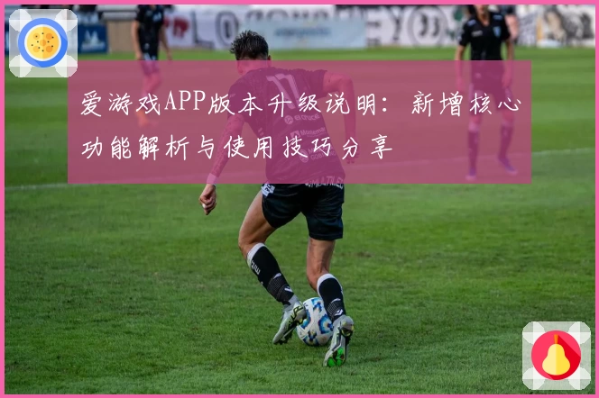 爱游戏APP版本升级说明：新增核心功能解析与使用技巧分享