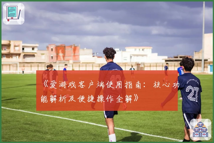 《爱游戏客户端使用指南：核心功能解析及便捷操作全解》