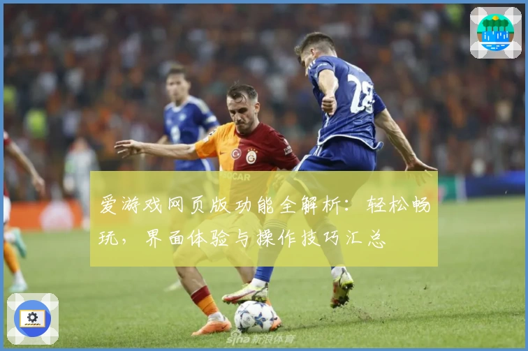 爱游戏网页版功能全解析：轻松畅玩，界面体验与操作技巧汇总