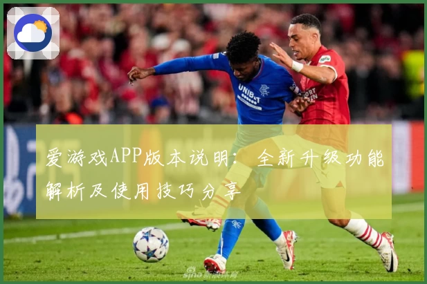 爱游戏APP版本说明：全新升级功能解析及使用技巧分享