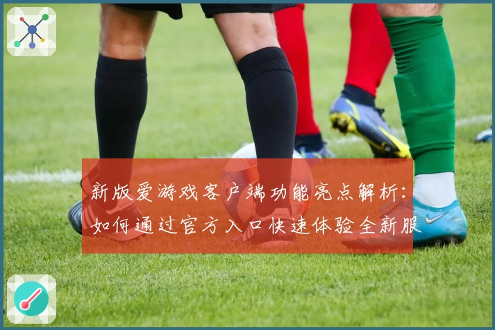 新版爱游戏客户端功能亮点解析：如何通过官方入口快速体验全新服务