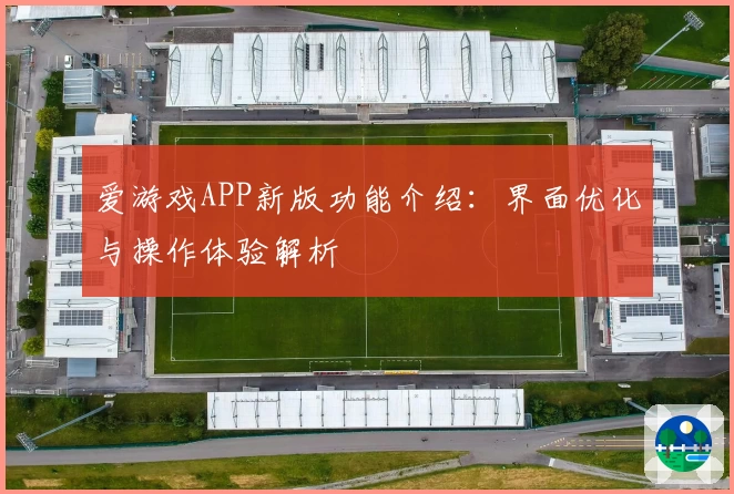 爱游戏APP新版功能介绍：界面优化与操作体验解析