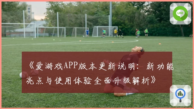《爱游戏APP版本更新说明：新功能亮点与使用体验全面升级解析》