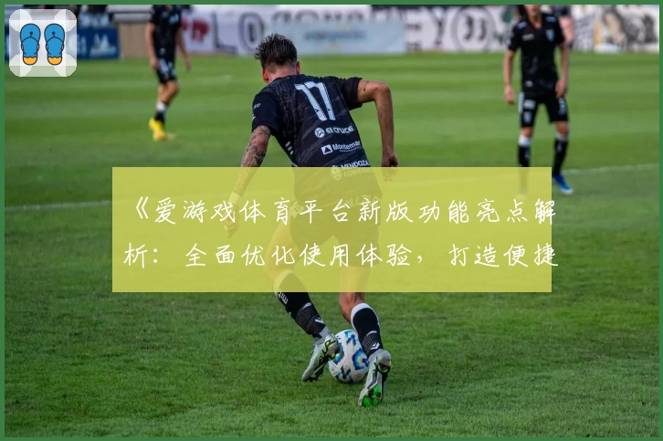 《爱游戏体育平台新版功能亮点解析：全面优化使用体验，打造便捷操作新方式》