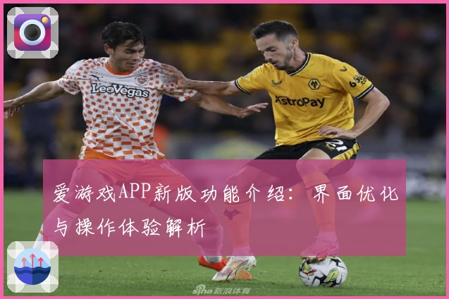 爱游戏APP新版功能介绍：界面优化与操作体验解析