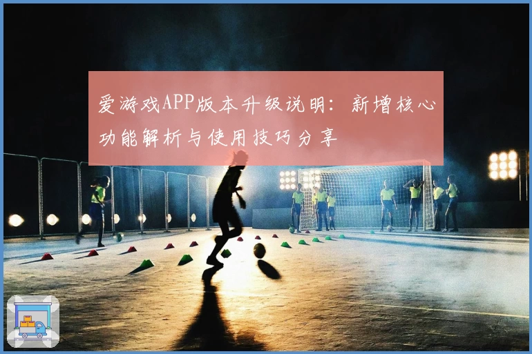 爱游戏APP版本升级说明：新增核心功能解析与使用技巧分享