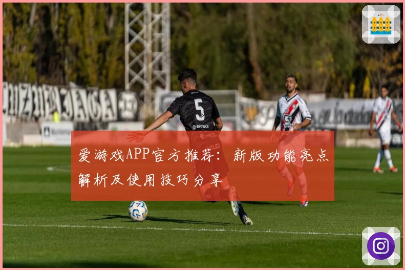 爱游戏APP官方推荐：新版功能亮点解析及使用技巧分享