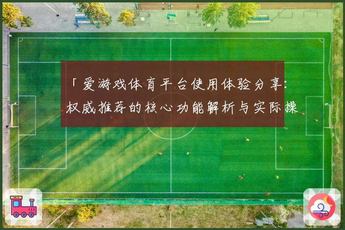 「爱游戏体育平台使用体验分享：权威推荐的核心功能解析与实际操作指南」