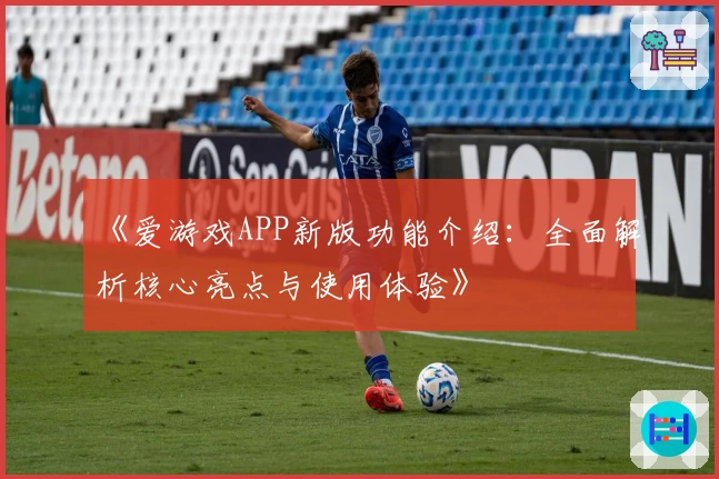 《爱游戏APP新版功能介绍：全面解析核心亮点与使用体验》