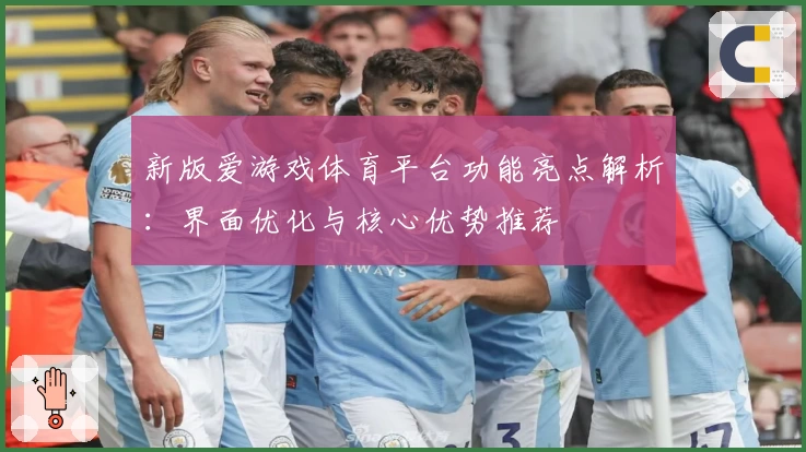 新版爱游戏体育平台功能亮点解析：界面优化与核心优势推荐