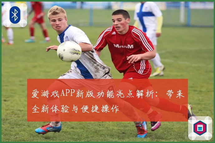 爱游戏APP新版功能亮点解析：带来全新体验与便捷操作
