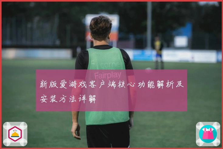新版爱游戏客户端核心功能解析及安装方法详解