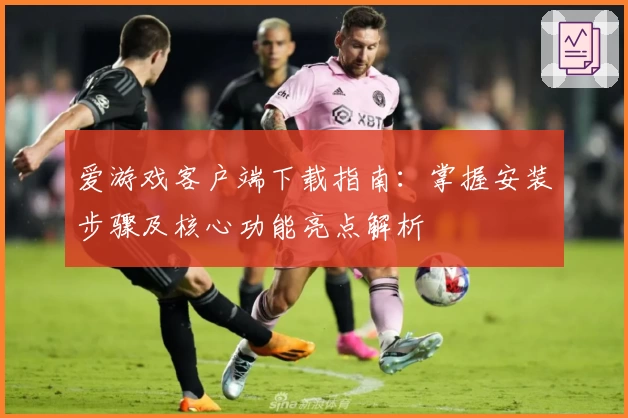 爱游戏客户端下载指南：掌握安装步骤及核心功能亮点解析