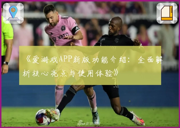 《爱游戏APP新版功能介绍：全面解析核心亮点与使用体验》