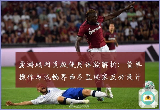 爱游戏网页版使用体验解析：简单操作与流畅界面尽显玩家友好设计魅力